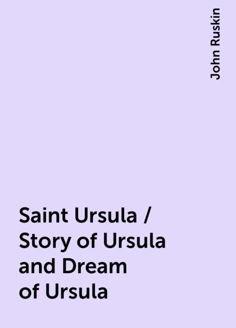 Saint Ursula / Story of Ursula and Dream of Ursula, John Ruskin