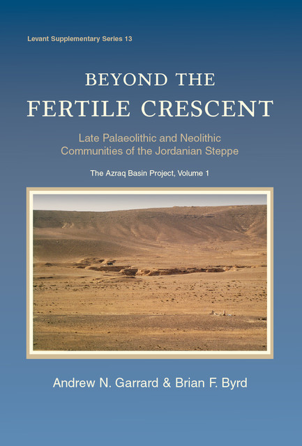 Beyond the Fertile Crescent: Late Palaeolithic and Neolithic Communities of the Jordanian Steppe. The Azraq Basin Project, Andrew Garrard, Brian Byrd