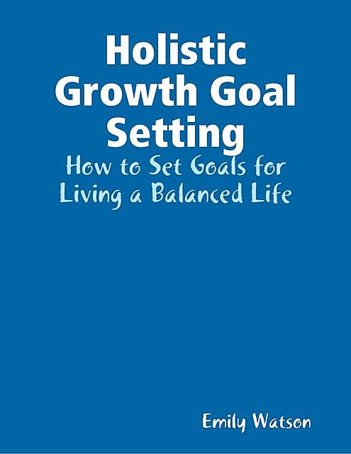 Holistic Growth Goal Setting: How to Set Goals for Living a Balanced Life, Emily Watson