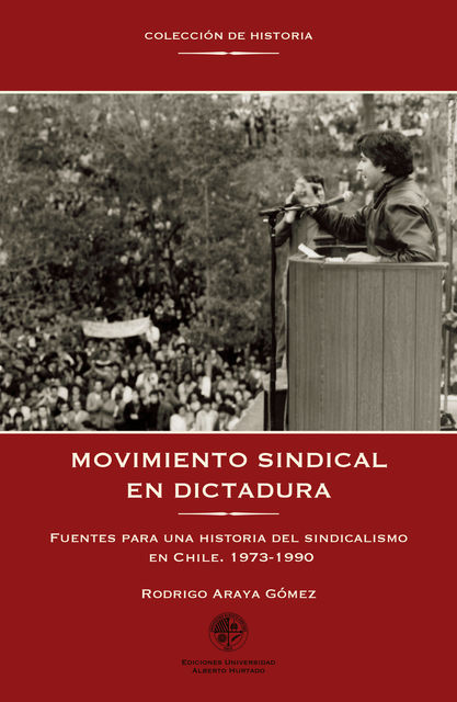 Movimiento sindical en dictadura. Fuentes para una historia del sindicalismo en Chile. 1973–1990, Rodrigo Araya