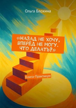 Назад не хочу, вперед не могу. Что делать?. Книга-Практикум, Ольга Блохина
