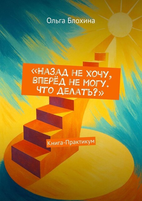 Назад не хочу, вперед не могу. Что делать?. Книга-Практикум, Ольга Блохина