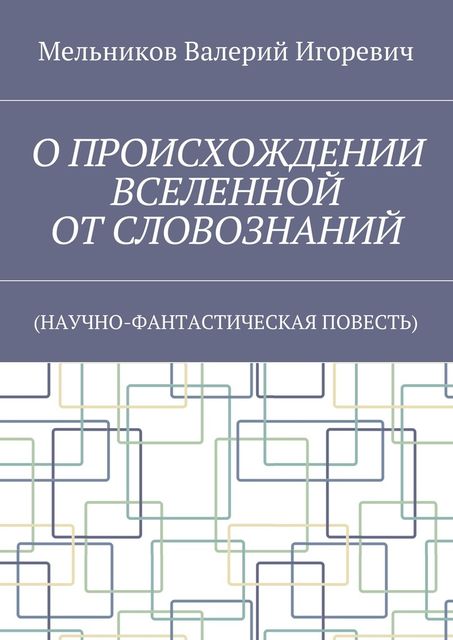 О ПРОИСХОЖДЕНИИ ВСЕЛЕННОЙ ОТ СЛОВОЗНАНИЙ, Валерий Мельников