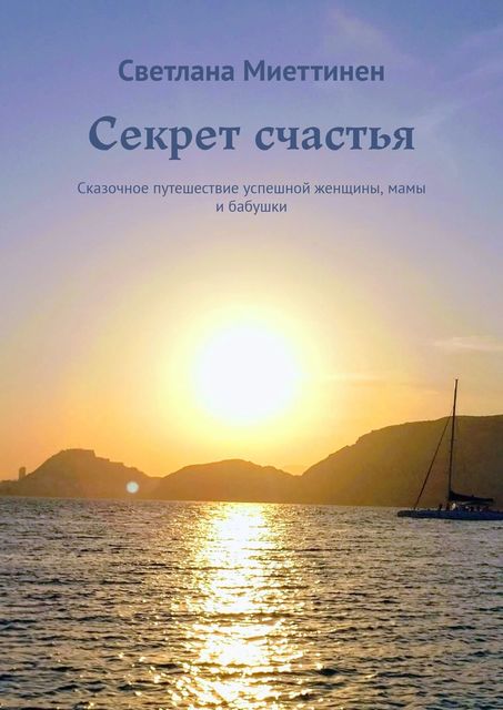Секрет счастья. Сказочное путешествие успешной женщины, мамы и бабушки, Светлана Миеттинен