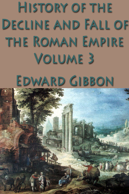 The Decline and Fall of the Roman Empire: Volume 3, Edward Gibbon