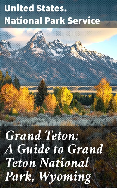 Grand Teton: A Guide to Grand Teton National Park, Wyoming, United States. National Park Service