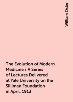 The Evolution of Modern Medicine / A Series of Lectures Delivered at Yale University on the Silliman Foundation in April, 1913, William Osler