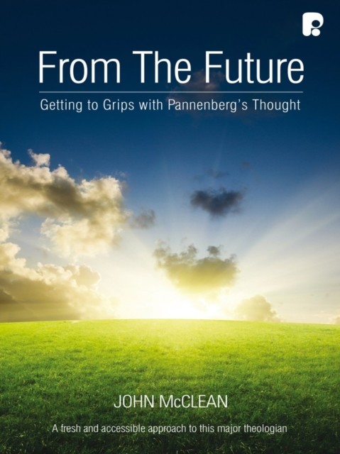 From the Future: Getting to Grips with Pannenberg's Thought, John McClean