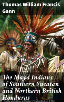 The Maya Indians of Southern Yucatan and Northern British Honduras, Thomas William Francis Gann