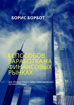 6 способов заработка на финансовых рынках. Все доступные и один невозможный, но настоящий, Борис Борбот