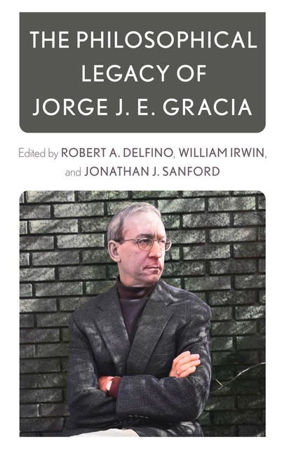 The Philosophical Legacy of Jorge J. E. Gracia, William Irwin, Jonathan J. Sanford, Robert A. Delfino