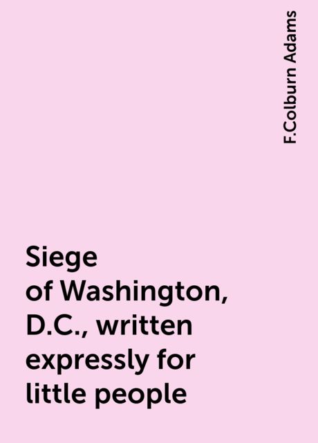 Siege of Washington, D.C., written expressly for little people, F.Colburn Adams