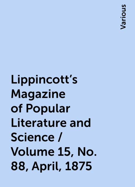 Lippincott's Magazine of Popular Literature and Science / Volume 15, No. 88, April, 1875, Various