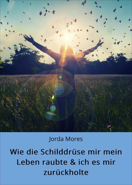 Wie die Schilddrüse mir mein Leben raubte & ich es mir zurückholte, Jorda Mores