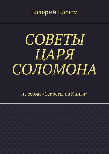 Советы царя Соломона. Из серии «Секреты из Книги», Валерий Касым