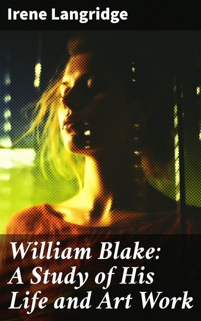 William Blake: A Study of His Life and Art Work, Irene Langridge