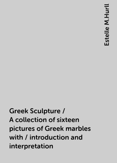 Greek Sculpture / A collection of sixteen pictures of Greek marbles with / introduction and interpretation, Estelle M.Hurll
