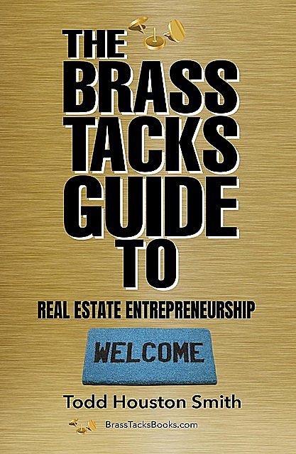 The Brass Tacks Guide to Real Estate Entrepreneurship, Todd H Smith