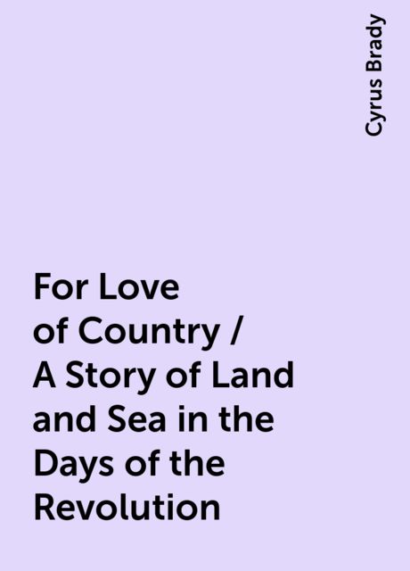 For Love of Country / A Story of Land and Sea in the Days of the Revolution, Cyrus Brady