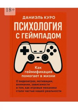 Психология с геймпадом. Как геймификация помогает в жизни. О видеоиграх, мотивации, внимании, зависимости и том, как игровые механики стали частью нашей реальности, Даниэль Куро