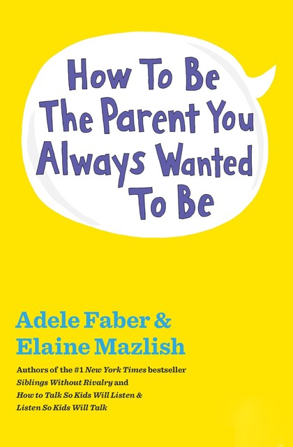 How to Be the Parent You Always Wanted to Be, Adele Faber, Elaine Mazlish