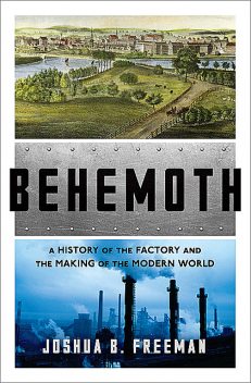 Behemoth: A History of the Factory and the Making of the Modern World, Joshua B. Freeman