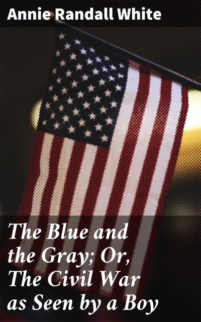 The Blue and the Gray; Or, The Civil War as Seen by a Boy, Annie White
