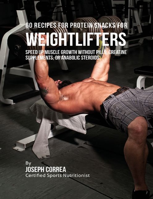 60 Recipes for Protein Snacks for Weightlifters: Speed Up Muscle Growth Without Pills, Creatine Supplements, or Anabolic Steroids, Joseph Correa