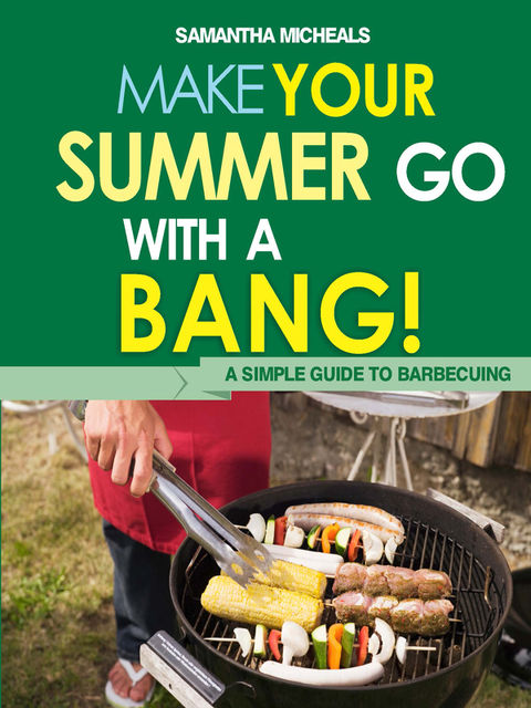 BBQ Cookbooks: Make Your Summer Go With A Bang! A Simple Guide To Barbecuing, Samantha Michaels