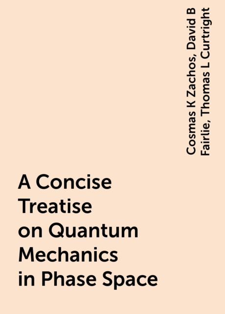 A Concise Treatise on Quantum Mechanics in Phase Space, Cosmas K Zachos, David B Fairlie, Thomas L Curtright