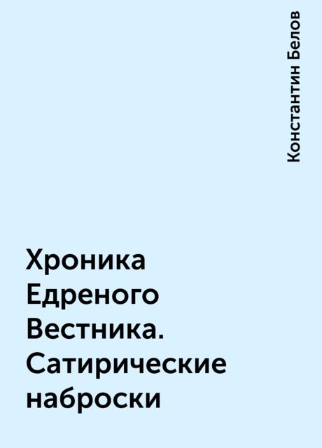 Хроника Едреного Вестника. Сатирические наброски, Константин Белов