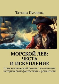 Морской Лев: Честь и искупление. Приключенческий роман с элементами исторической фантастики и романтики, Татьяна Пугачева