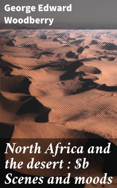 North Africa and the desert : Scenes and moods, George Edward Woodberry
