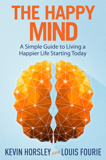 The Happy Mind: A Simple Guide to Living a Happier Life Starting Today, Kevin Horsley, Louis Fourie