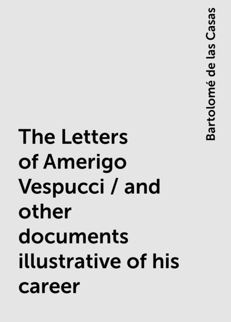 The Letters of Amerigo Vespucci / and other documents illustrative of his career, Bartolomé de las Casas
