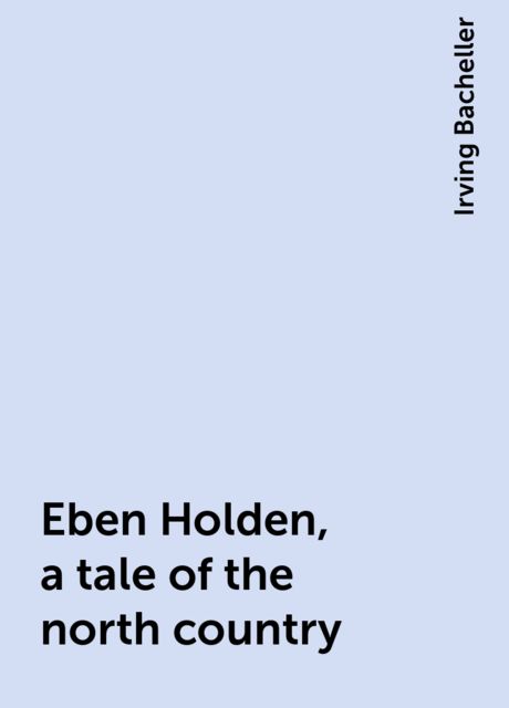 Eben Holden, a tale of the north country, Irving Bacheller