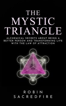 The Mystic Triangle: Alchemical Secrets about Being a Better Person and Transforming Life with the Law of Attraction, Robin Sacredfire