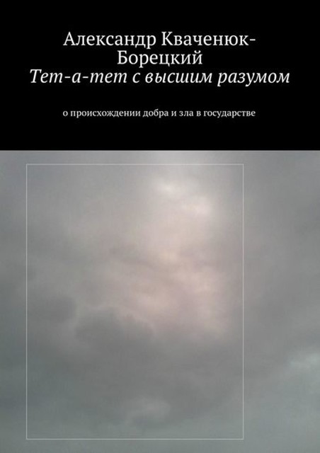 Тет-а-тет с высшим разумом. о происхождении добра и зла в государстве, Александр Кваченюк-Борецкий