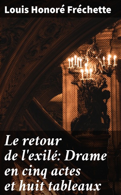 Le retour de l'exilé: Drame en cinq actes et huit tableaux, Louis Honoré Fréchette