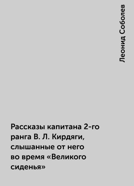 Рассказы капитана 2-го ранга В.Л. Кирдяги, слышанные от него во время «Великого сиденья», Леонид Соболев