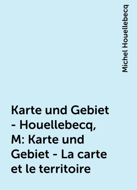 Karte und Gebiet - Houellebecq, M: Karte und Gebiet - La carte et le territoire, Michel Houellebecq