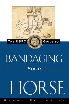 The USPC Guide to Bandaging Your Horse, Susan E.Harris