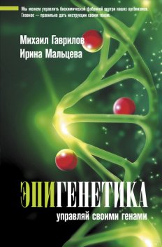 Эпигенетика: управляй своими генами, Михаил Гаврилов, Ирина Мальцева