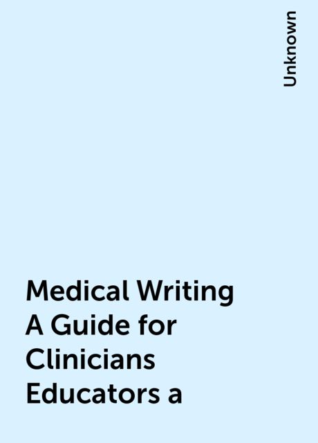 Medical Writing A Guide for Clinicians Educators a, 