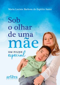 Sob o Olhar de Uma Mãe: Um Filho Especial, Maria Luciete Barbosa do Espírito Santo