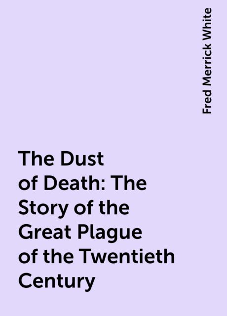 The Dust of Death: The Story of the Great Plague of the Twentieth Century, Fred Merrick White