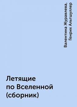 Летящие по Вселенной (сборник), Валентина Журавлева, Генрих Альтшуллер