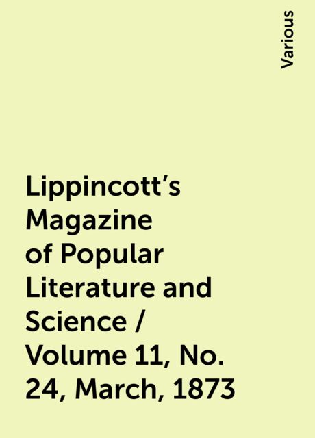 Lippincott's Magazine of Popular Literature and Science / Volume 11, No. 24, March, 1873, Various