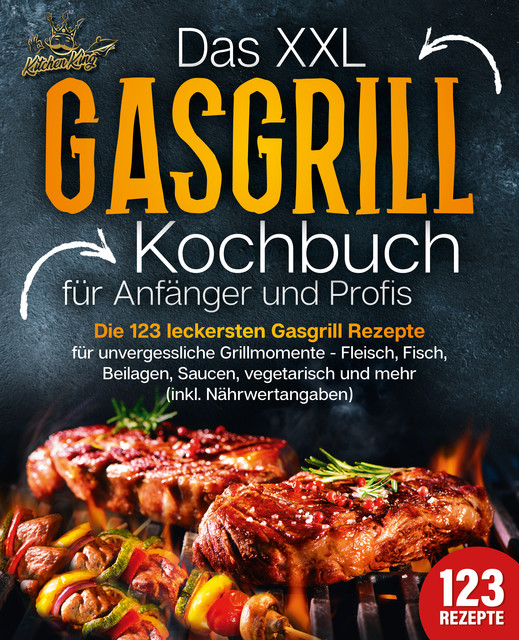 Das XXL Gasgrill Kochbuch für Anfänger & Profis: Die 123 leckersten Gasgrill Rezepte für unvergessliche Grillmomente – Fleisch, Fisch, Beilagen, Saucen, vegetarisch und mehr (inkl. Nährwertangaben), Kitchen King