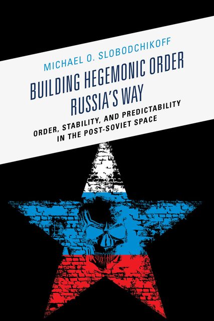 Building Hegemonic Order Russia's Way, Michael O. Slobodchikoff